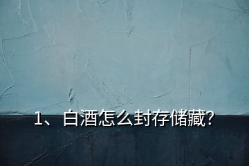 1、白酒怎么封存儲藏？