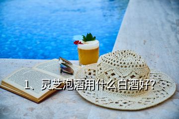 1、靈芝泡酒用什么白酒好？