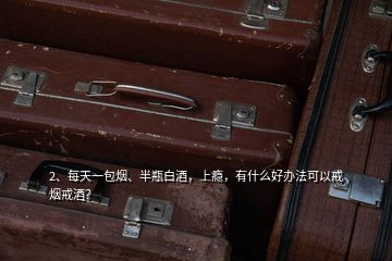2、每天一包煙、半瓶白酒，上癮，有什么好辦法可以戒煙戒酒？