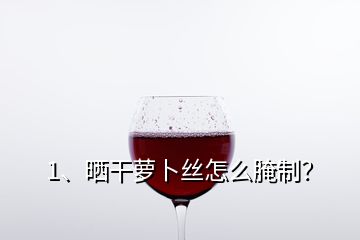 1、曬干蘿卜絲怎么腌制？