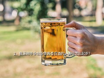 2、我是剛畢業(yè)創(chuàng)業(yè)做醬香白酒的，請問怎么起步？