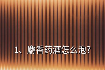 1、麝香藥酒怎么泡？