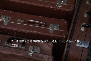 2、酒糟除了密封冷藏保存以外，還有什么方法能延長(zhǎng)保質(zhì)期？