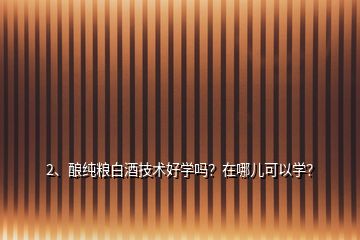 2、釀純糧白酒技術(shù)好學(xué)嗎？在哪兒可以學(xué)？