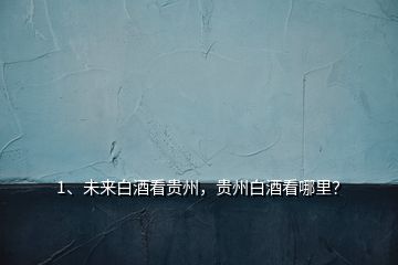 1、未來白酒看貴州，貴州白酒看哪里？