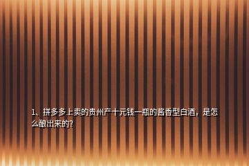 1、拼多多上賣的貴州產(chǎn)十元錢一瓶的醬香型白酒，是怎么釀岀來的？