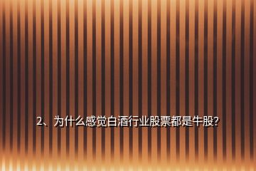 2、為什么感覺白酒行業(yè)股票都是牛股？