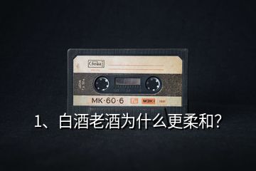 1、白酒老酒為什么更柔和？