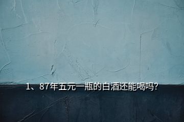 1、87年五元一瓶的白酒還能喝嗎？