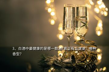 3、白酒中最健康的是哪一款酒?真正有益健康！哪種香型？
