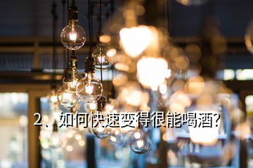 2、如何快速變得很能喝酒？
