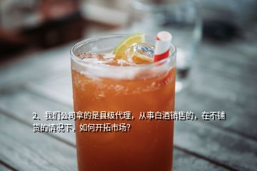 2、我們公司拿的是縣級(jí)代理，從事白酒銷售的，在不鋪貨的情況下，如何開(kāi)拓市場(chǎng)？