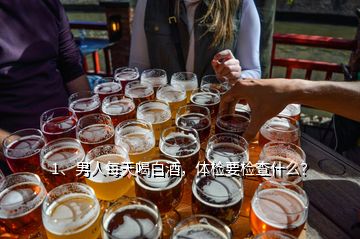 1、男人每天喝白酒，體檢要檢查什么？