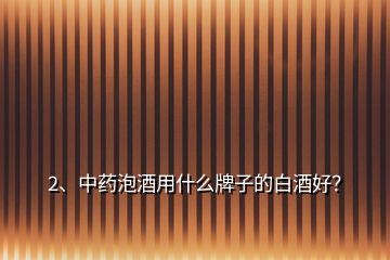 2、中藥泡酒用什么牌子的白酒好？