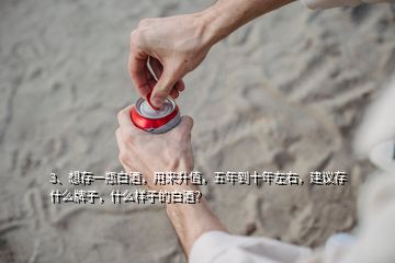 3、想存一瓶白酒，用來升值，五年到十年左右，建議存什么牌子，什么樣子的白酒？