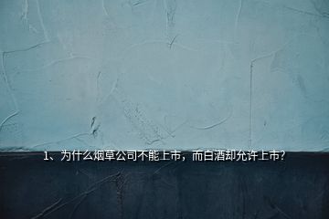 1、為什么煙草公司不能上市，而白酒卻允許上市？