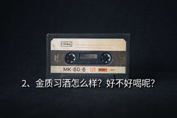 2、金質(zhì)習(xí)酒怎么樣？好不好喝呢？
