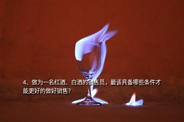 4、做為一名紅酒、白酒的銷售員，最該具備哪些條件才能更好的做好銷售？