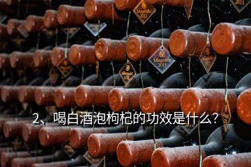 2、喝白酒泡枸杞的功效是什么？