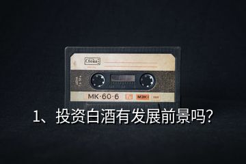 1、投資白酒有發(fā)展前景嗎？
