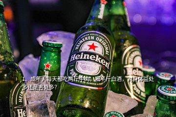 1、成年人每天都吃兩斤牛肉，喝半斤白酒，對(duì)身體益處多還是害處多？