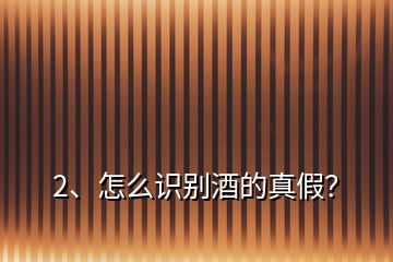 2、怎么識別酒的真假？