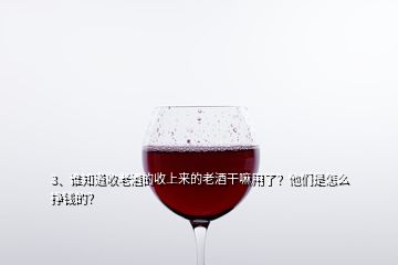 3、誰(shuí)知道收老酒的收上來(lái)的老酒干嘛用了？他們是怎么掙錢的？