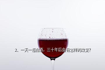 2、一天一瓶白酒，三十年后會有怎樣的改變？