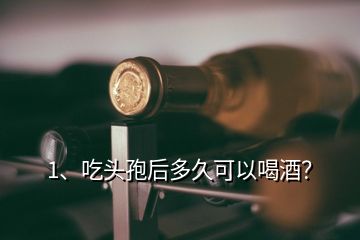 1、吃頭孢后多久可以喝酒？