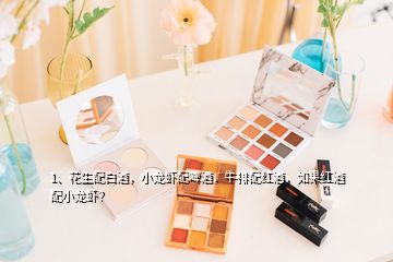 1、花生配白酒，小龍蝦配啤酒，牛排配紅酒，如果紅酒配小龍蝦？