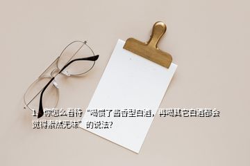 1、你怎么看待“喝慣了醬香型白酒，再喝其它白酒都會覺得索然無味”的說法？