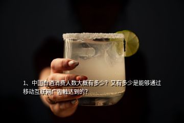 1、中國白酒消費(fèi)人數(shù)大概有多少？又有多少是能夠通過移動互聯(lián)網(wǎng)廣告觸達(dá)到的？