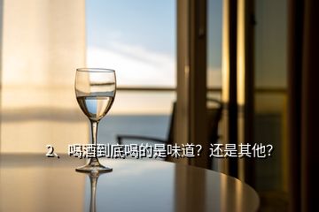 2、喝酒到底喝的是味道？還是其他？