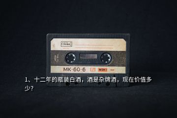 1、十二年的瓶裝白酒，酒是雜牌酒，現(xiàn)在價(jià)值多少？