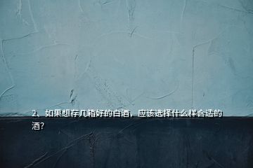 2、如果想存幾箱好的白酒，應(yīng)該選擇什么樣合適的酒？