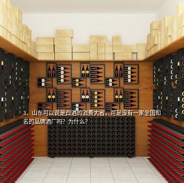 3、山東可以說是白酒的消費大省，可是沒有一家全國知名的品牌酒廠嗎？為什么？