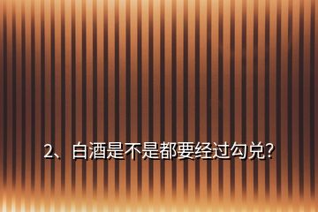 2、白酒是不是都要經(jīng)過勾兌？