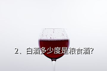 2、白酒多少度是糧食酒？