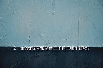 2、金沙酒2號(hào)和茅臺(tái)王子普王哪個(gè)好喝？