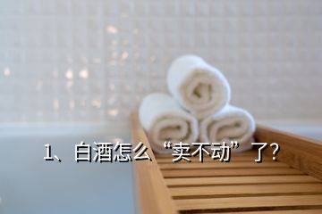 1、白酒怎么“賣不動(dòng)”了？
