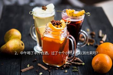 2、中午喝了半斤白酒，過(guò)了十個(gè)小時(shí)，可以測(cè)出來(lái)嗎？