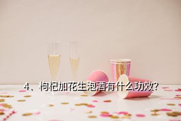 4、枸杞加花生泡酒有什么功效？