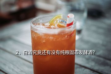 2、白酒究竟還有沒有純糧固態(tài)發(fā)酵酒？