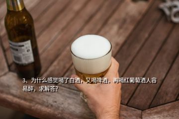 3、為什么感覺喝了白酒，又喝啤酒，再喝紅葡萄酒人容易醉，求解答？