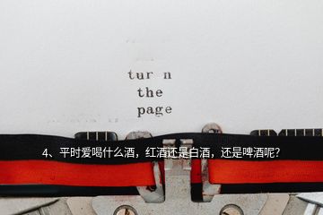 4、平時愛喝什么酒，紅酒還是白酒，還是啤酒呢？