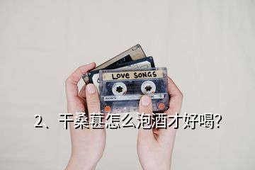 2、干桑葚怎么泡酒才好喝？