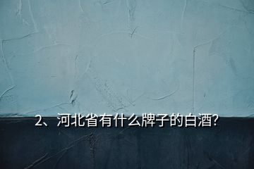 2、河北省有什么牌子的白酒？