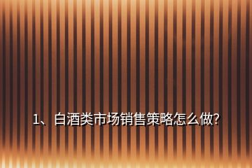 1、白酒類市場銷售策略怎么做？