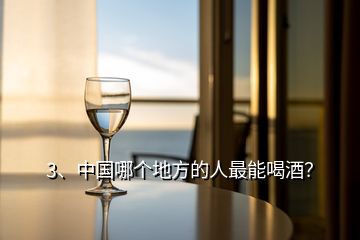 3、中國哪個地方的人最能喝酒？