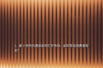 1、新上市的白酒該如何打開市場，如何帶動消費者購買？